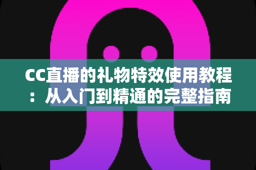 CC直播的礼物特效使用教程：从入门到精通的完整指南，助你轻松玩转直播间互动氛围