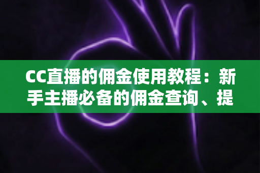 CC直播的佣金使用教程：新手主播必备的佣金查询、提现与增收全流程指南