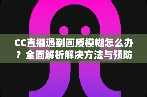 CC直播遇到画质模糊怎么办？全面解析解决方法与预防技巧，助你畅享高清直播体验