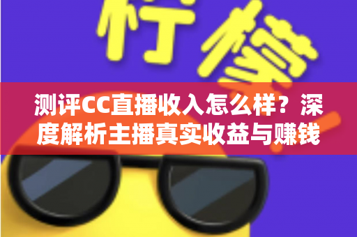 测评CC直播收入怎么样?深度解析主播真实收益与赚钱潜力 测评CC直播收入怎么样?深度解析主播真实收益与赚钱潜力