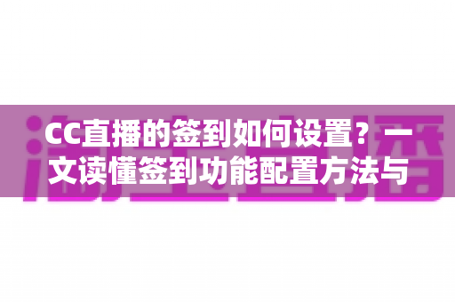 CC直播的签到如何设置？一文读懂签到功能配置方法与运营实战技巧