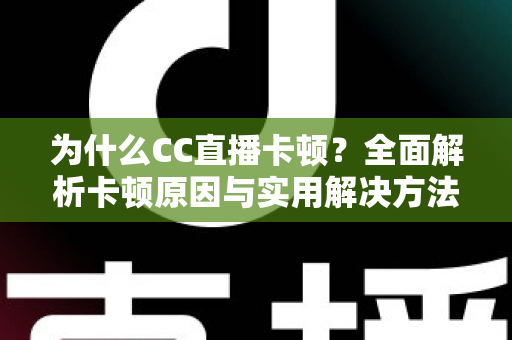 为什么CC直播卡顿?全面解析卡顿原因与实用解决方法,让你的直播流畅不中断 为什么CC直播卡顿?全面解析卡顿原因与实用解决方法,让你的直播流畅不中断