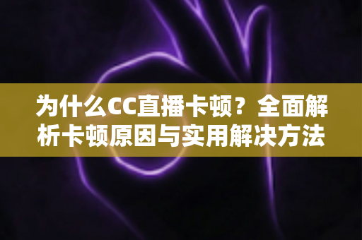 为什么CC直播卡顿？全面解析卡顿原因与实用解决方法，让你的直播流畅不中断