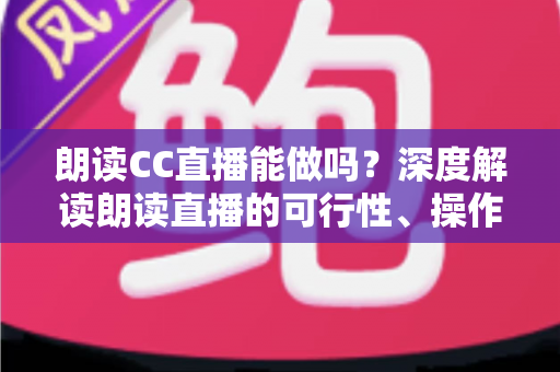 朗读CC直播能做吗?深度解读朗读直播的可行性、操作方法与变现思路 朗读CC直播能做吗?深度解读朗读直播的可行性、操作方法与变现思路