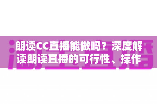 朗读CC直播能做吗?深度解读朗读直播的可行性、操作方法与变现思路 朗读CC直播能做吗?深度解读朗读直播的可行性、操作方法与变现思路