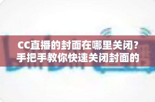 CC直播的封面在哪里关闭?手把手教你快速关闭封面的完整实用教程 CC直播的封面在哪里关闭?手把手教你快速关闭封面的完整实用教程