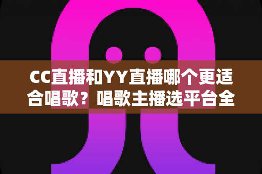 CC直播和YY直播哪个更适合唱歌?唱歌主播选平台全维度深度解析 CC直播和YY直播哪个更适合唱歌?唱歌主播选平台全维度深度解析