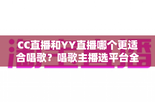 CC直播和YY直播哪个更适合唱歌?唱歌主播选平台全维度深度解析 CC直播和YY直播哪个更适合唱歌?唱歌主播选平台全维度深度解析