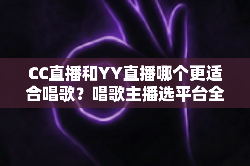CC直播和YY直播哪个更适合唱歌?唱歌主播选平台全维度深度解析 CC直播和YY直播哪个更适合唱歌?唱歌主播选平台全维度深度解析