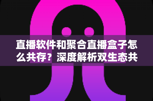 直播软件和聚合直播盒子怎么共存?深度解析双生态共赢发展之道 直播软件和聚合直播盒子怎么共存?深度解析双生态共赢发展之道