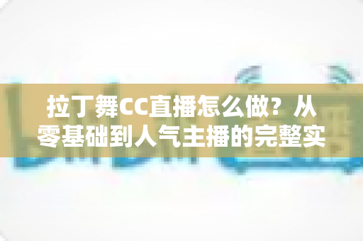 拉丁舞CC直播怎么做？从零基础到人气主播的完整实战攻略