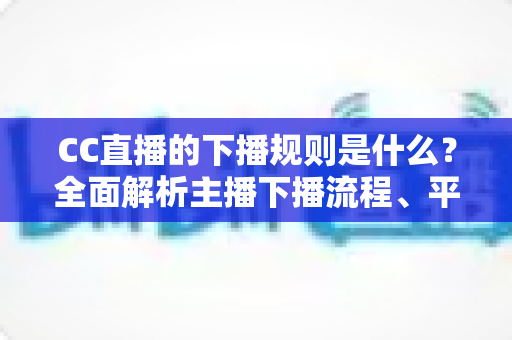 CC直播的下播规则是什么？全面解析主播下播流程、平台规范与常见问题