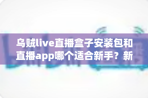乌贼live直播盒子安装包和直播app哪个适合新手？新手入门选择指南一文看懂
