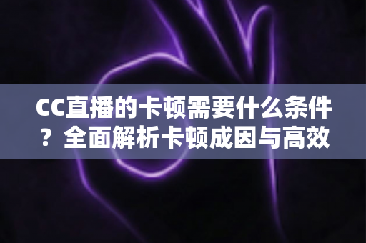 CC直播的卡顿需要什么条件？全面解析卡顿成因与高效优化方案