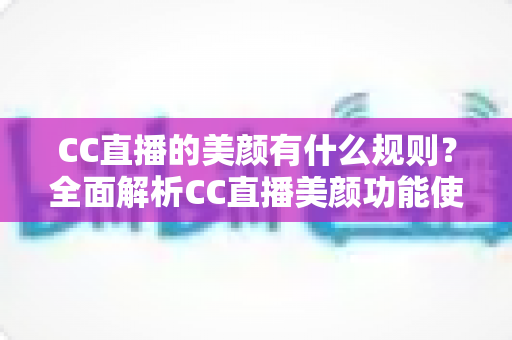 CC直播的美颜有什么规则？全面解析CC直播美颜功能使用规范与注意事项