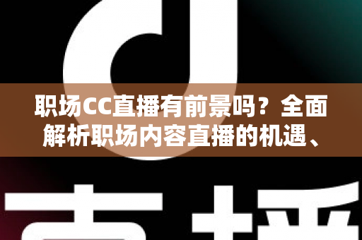 职场CC直播有前景吗?全面解析职场内容直播的机遇、挑战与变现之路 职场CC直播有前景吗?全面解析职场内容直播的机遇、挑战与变现之路