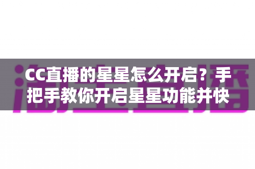 CC直播的星星怎么开启？手把手教你开启星星功能并快速积累星星的完整攻略