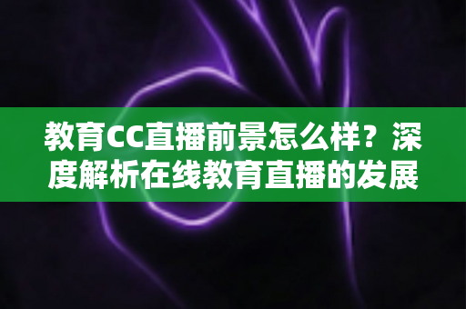 教育CC直播前景怎么样?深度解析在线教育直播的发展趋势与机遇 教育CC直播前景怎么样?深度解析在线教育直播的发展趋势与机遇