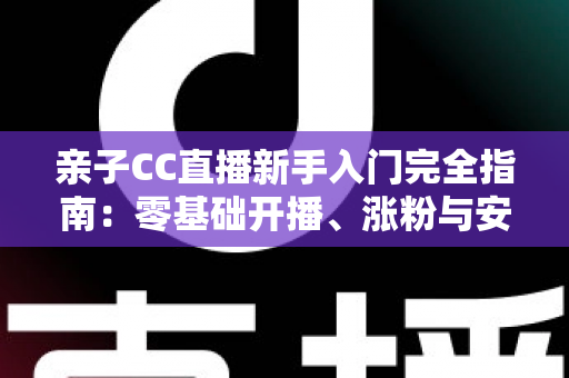 亲子CC直播新手入门完全指南：零基础开播、涨粉与安全运营一学就会