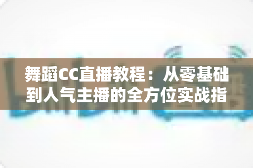 舞蹈CC直播教程：从零基础到人气主播的全方位实战指南
