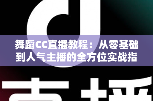 舞蹈CC直播教程：从零基础到人气主播的全方位实战指南