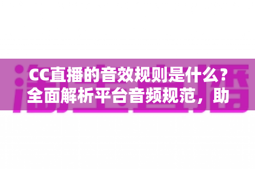 CC直播的音效规则是什么?全面解析平台音频规范,助你合规开播不踩坑 CC直播的音效规则是什么?全面解析平台音频规范,助你合规开播不踩坑