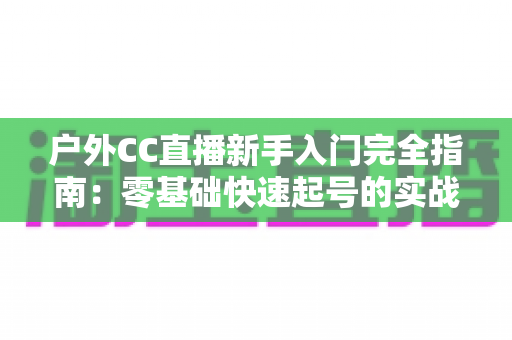 户外CC直播新手入门完全指南：零基础快速起号的实战攻略