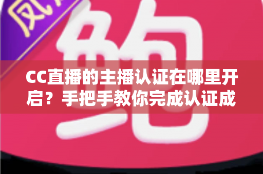 CC直播的主播认证在哪里开启?手把手教你完成认证成为合格主播 CC直播的主播认证在哪里开启?手把手教你完成认证成为合格主播