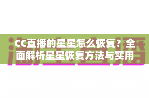 CC直播的星星怎么恢复?全面解析星星恢复方法与实用维护技巧 CC直播的星星怎么恢复?全面解析星星恢复方法与实用维护技巧