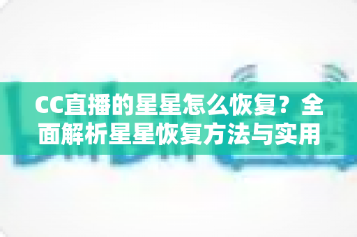 CC直播的星星怎么恢复？全面解析星星恢复方法与实用维护技巧