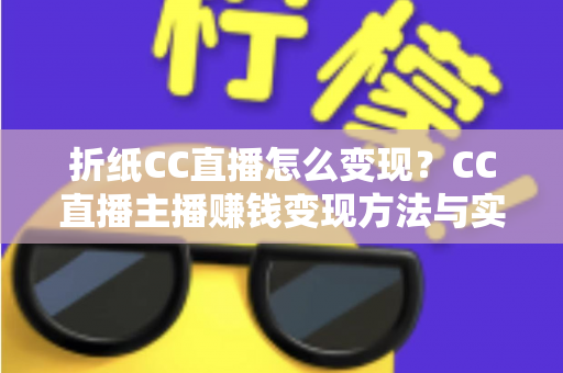 折纸CC直播怎么变现？CC直播主播赚钱变现方法与实战攻略全解析