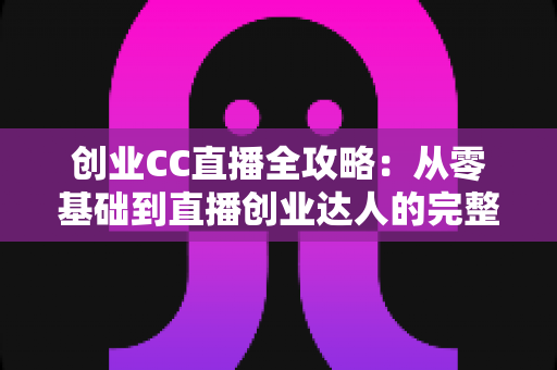 创业CC直播全攻略：从零基础到直播创业达人的完整成长指南