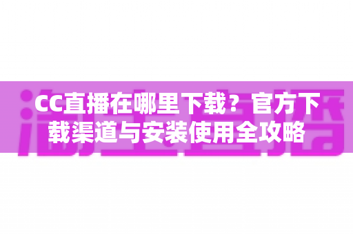 CC直播在哪里下载?官方下载渠道与安装使用全攻略 CC直播在哪里下载?官方下载渠道与安装使用全攻略