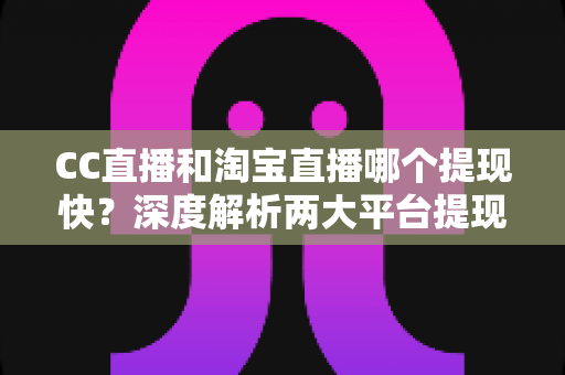 CC直播和淘宝直播哪个提现快?深度解析两大平台提现规则与到账速度全指南 CC直播和淘宝直播哪个提现快?深度解析两大平台提现规则与到账速度全指南