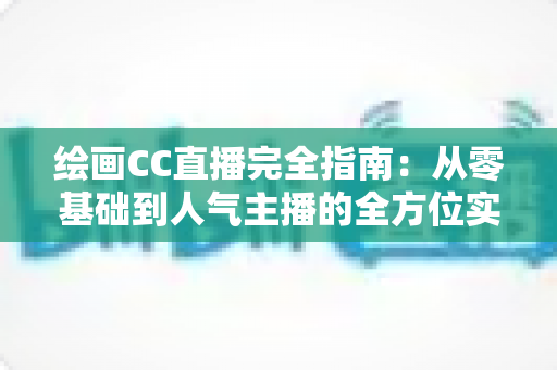 绘画CC直播完全指南：从零基础到人气主播的全方位实战攻略