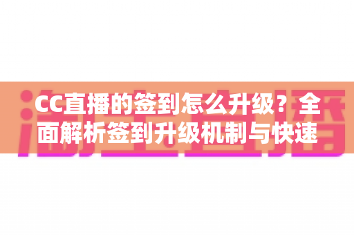 CC直播的签到怎么升级?全面解析签到升级机制与快速提升等级的实用攻略 CC直播的签到怎么升级?全面解析签到升级机制与快速提升等级的实用攻略