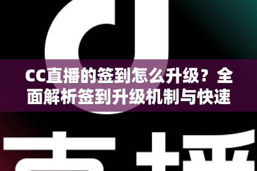 CC直播的签到怎么升级？全面解析签到升级机制与快速提升等级的实用攻略