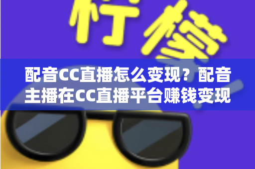 配音CC直播怎么变现？配音主播在CC直播平台赚钱变现的完整指南