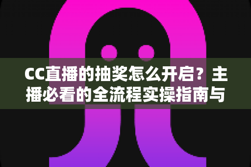 CC直播的抽奖怎么开启?主播必看的全流程实操指南与技巧分享 CC直播的抽奖怎么开启?主播必看的全流程实操指南与技巧分享