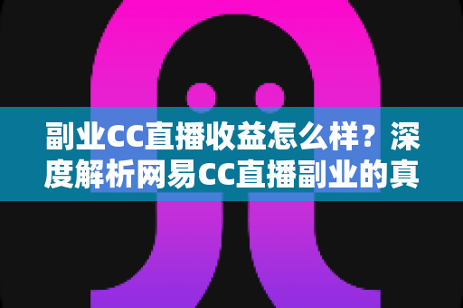 副业CC直播收益怎么样?深度解析网易CC直播副业的真实收入水平、赚钱模式与涨粉技巧 副业CC直播收益怎么样?深度解析网易CC直播副业的真实收入水平、赚钱模式与涨粉技巧