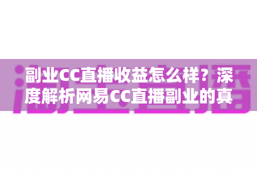副业CC直播收益怎么样?深度解析网易CC直播副业的真实收入水平、赚钱模式与涨粉技巧 副业CC直播收益怎么样?深度解析网易CC直播副业的真实收入水平、赚钱模式与涨粉技巧