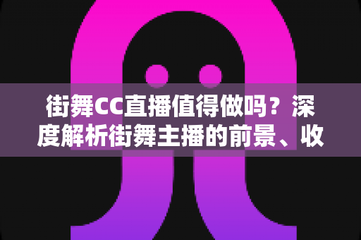 街舞CC直播值得做吗?深度解析街舞主播的前景、收益与入行攻略 街舞CC直播值得做吗?深度解析街舞主播的前景、收益与入行攻略