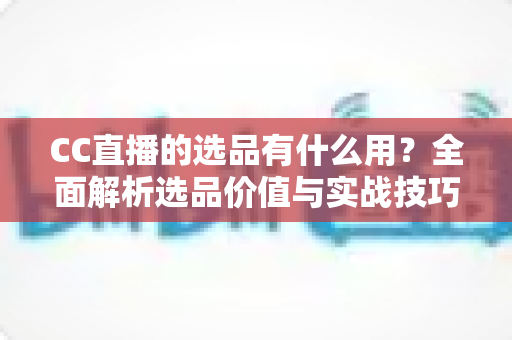 CC直播的选品有什么用?全面解析选品价值与实战技巧,助你打造高转化直播间 CC直播的选品有什么用?全面解析选品价值与实战技巧,助你打造高转化直播间