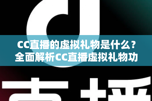 CC直播的虚拟礼物是什么？全面解析CC直播虚拟礼物功能、玩法与价值指南