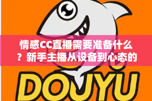 情感CC直播需要准备什么?新手主播从设备到心态的全方位开播指南 情感CC直播需要准备什么?新手主播从设备到心态的全方位开播指南