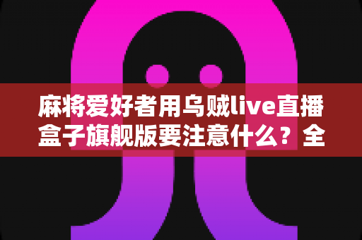 麻将爱好者用乌贼live直播盒子旗舰版要注意什么？全面指南助你打造专业直播