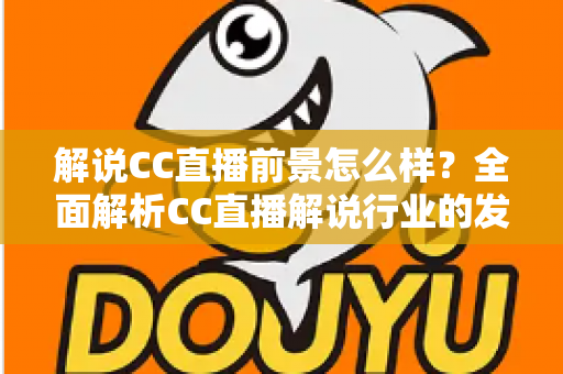 解说CC直播前景怎么样？全面解析CC直播解说行业的发展潜力、收入空间与入行指南