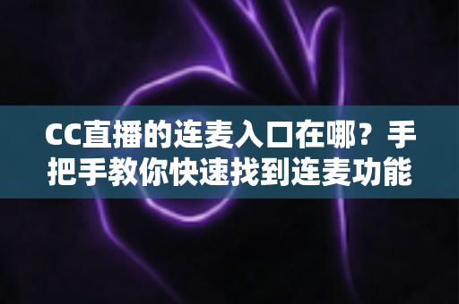 CC直播的连麦入口在哪?手把手教你快速找到连麦功能,轻松开启高质量互动直播新体验 CC直播的连麦入口在哪?手把手教你快速找到连麦功能,轻松开启高质量互动直播新体验