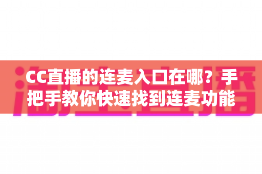 CC直播的连麦入口在哪?手把手教你快速找到连麦功能,轻松开启高质量互动直播新体验 CC直播的连麦入口在哪?手把手教你快速找到连麦功能,轻松开启高质量互动直播新体验