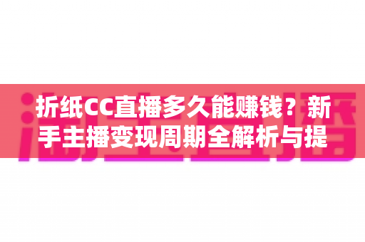 折纸CC直播多久能赚钱?新手主播变现周期全解析与提速指南 折纸CC直播多久能赚钱?新手主播变现周期全解析与提速指南